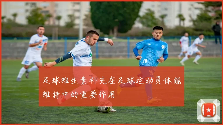 足球维生素补充在足球运动员体能维持中的重要作用
