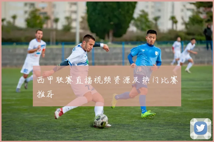 西甲联赛直播视频资源及热门比赛推荐