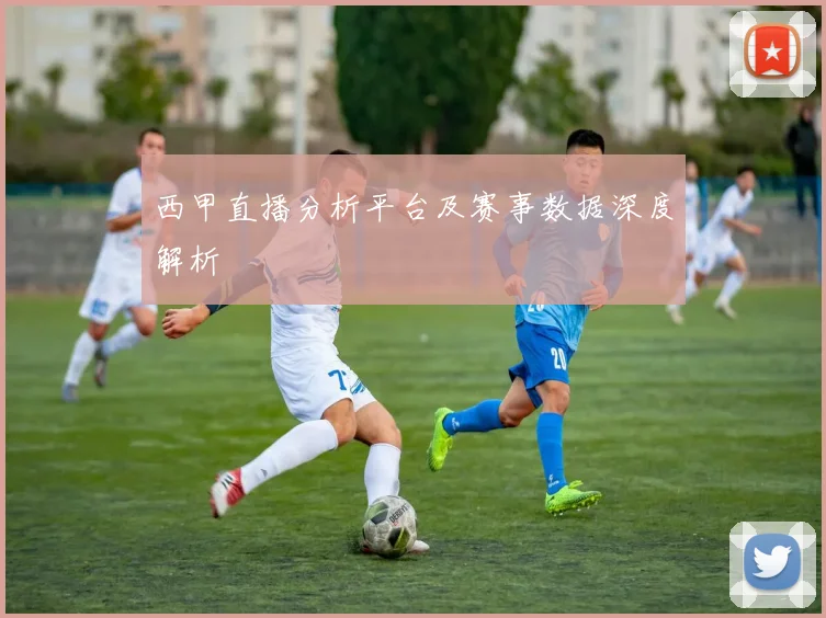 西甲直播分析平台及赛事数据深度解析