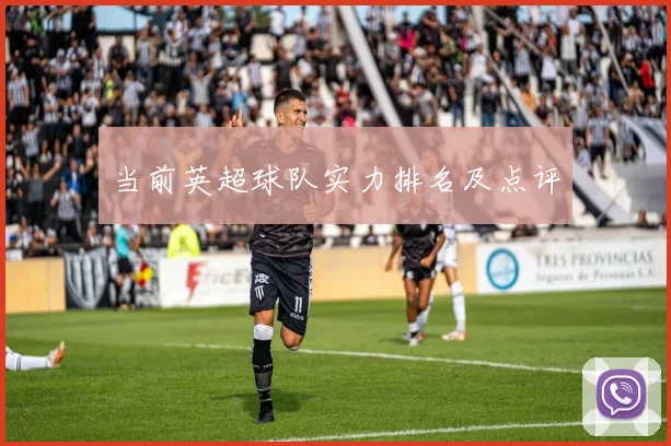 当前英超球队实力排名及点评