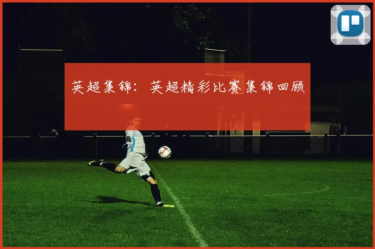 英超集锦：英超精彩比赛集锦回顾