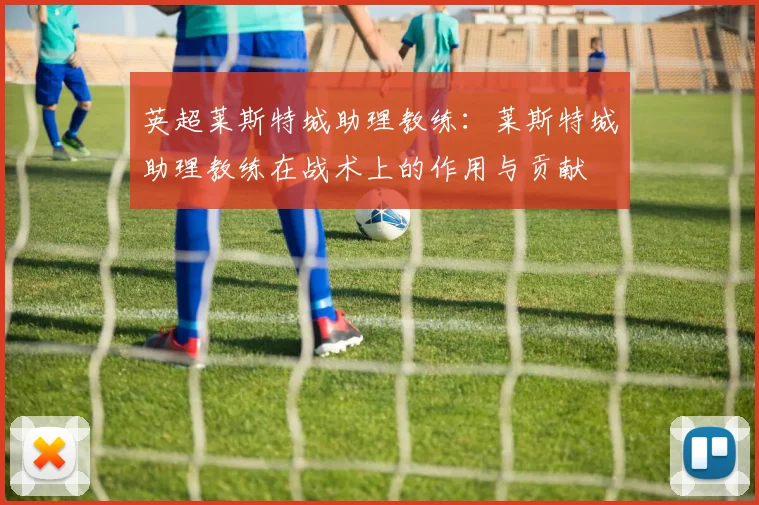 英超莱斯特城助理教练:莱斯特城助理教练在战术上的作用与贡献