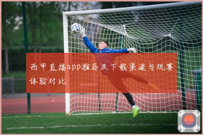 西甲直播app推荐及下载渠道与观赛体验对比