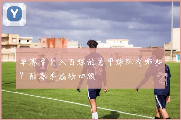 单赛季打入百球的意甲球队有哪些？附赛季成绩回顾