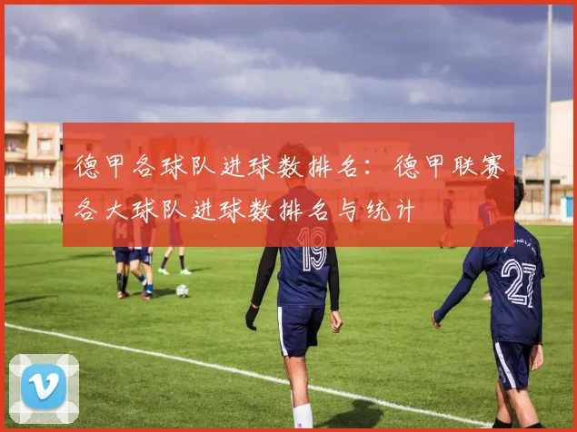 德甲各球队进球数排名：德甲联赛各大球队进球数排名与统计