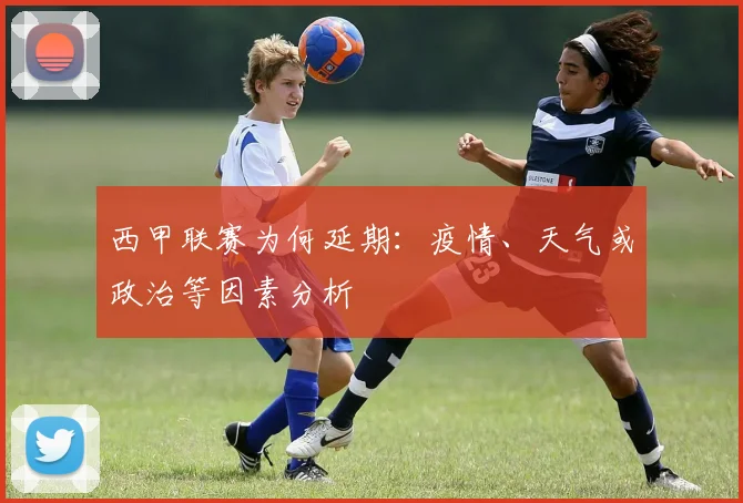 西甲联赛为何延期:疫情、天气或政治等因素分析