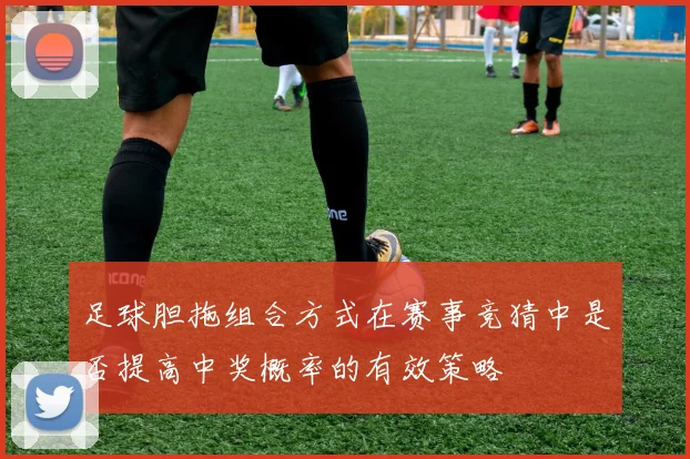 足球胆拖组合方式在赛事竞猜中是否提高中奖概率的有效策略