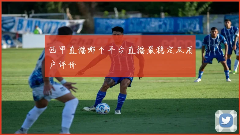 西甲直播哪个平台直播最稳定及用户评价